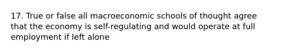 17. True or false all macroeconomic schools of thought agree that the economy is self-regulating and would operate at full employment if left alone