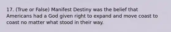 17. (True or False) Manifest Destiny was the belief that Americans had a God given right to expand and move coast to coast no matter what stood in their way.