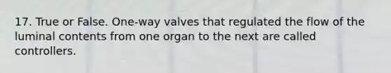 17. True or False. One-way valves that regulated the flow of the luminal contents from one organ to the next are called controllers.