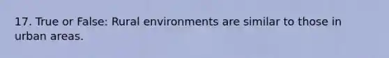 17. True or False: Rural environments are similar to those in urban areas.