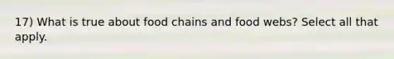 17) What is true about food chains and food webs? Select all that apply.