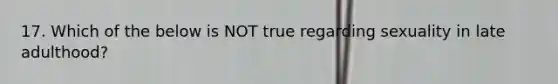 17. Which of the below is NOT true regarding sexuality in late adulthood?