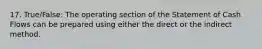 17. True/False: The operating section of the Statement of Cash Flows can be prepared using either the direct or the indirect method.