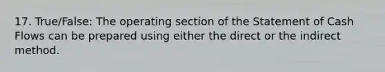 17. True/False: The operating section of the Statement of Cash Flows can be prepared using either the direct or the indirect method.