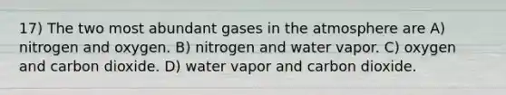 17) The two most abundant gases in the atmosphere are A) nitrogen and oxygen. B) nitrogen and water vapor. C) oxygen and carbon dioxide. D) water vapor and carbon dioxide.