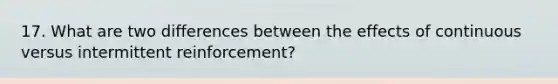 17. What are two differences between the effects of continuous versus intermittent reinforcement?