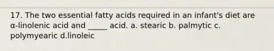 17. The two essential fatty acids required in an infant's diet are α-linolenic acid and _____ acid. a. stearic b. palmytic c. polymyearic d.linoleic