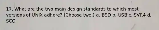 17. What are the two main design standards to which most versions of UNIX adhere? (Choose two.) a. BSD b. USB c. SVR4 d. SCO