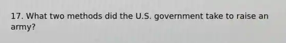 17. What two methods did the U.S. government take to raise an army?