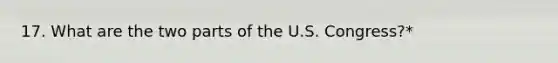 17. What are the two parts of the U.S. Congress?*