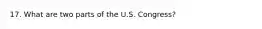 17. What are two parts of the U.S. Congress?