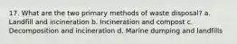 17. What are the two primary methods of waste disposal? a. Landfill and incineration b. Incineration and compost c. Decomposition and incineration d. Marine dumping and landfills