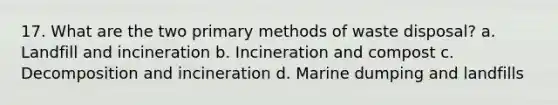 17. What are the two primary methods of waste disposal? a. Landfill and incineration b. Incineration and compost c. Decomposition and incineration d. Marine dumping and landfills