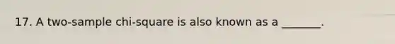 17. A two-sample chi-square is also known as a _______.