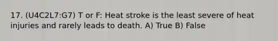 17. (U4C2L7:G7) T or F: Heat stroke is the least severe of heat injuries and rarely leads to death. A) True B) False