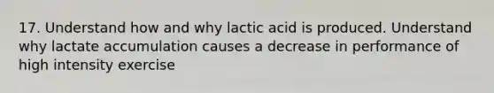 17. Understand how and why lactic acid is produced. Understand why lactate accumulation causes a decrease in performance of high intensity exercise