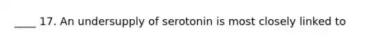 ____ 17. An undersupply of serotonin is most closely linked to