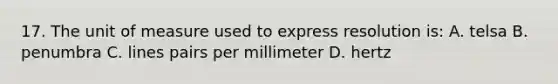 17. The unit of measure used to express resolution is: A. telsa B. penumbra C. lines pairs per millimeter D. hertz