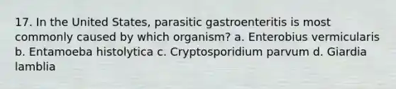 17. In the United States, parasitic gastroenteritis is most commonly caused by which organism? a. Enterobius vermicularis b. Entamoeba histolytica c. Cryptosporidium parvum d. Giardia lamblia