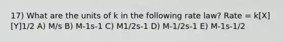 17) What are the units of k in the following rate law? Rate = k[X][Y]1/2 A) M/s B) M-1s-1 C) M1/2s-1 D) M-1/2s-1 E) M-1s-1/2