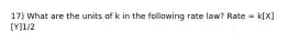 17) What are the units of k in the following rate law? Rate = k[X][Y]1/2