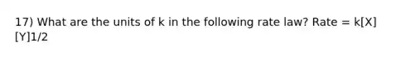 17) What are the units of k in the following rate law? Rate = k[X][Y]1/2