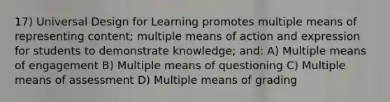 17) Universal Design for Learning promotes multiple means of representing content; multiple means of action and expression for students to demonstrate knowledge; and: A) Multiple means of engagement B) Multiple means of questioning C) Multiple means of assessment D) Multiple means of grading