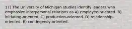 17) The University of Michigan studies identify leaders who emphasize interpersonal relations as A) employee-oriented. B) initiating-oriented. C) production-oriented. D) relationship-oriented. E) contingency-oriented.