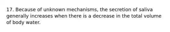 17. Because of unknown mechanisms, the secretion of saliva generally increases when there is a decrease in the total volume of body water.
