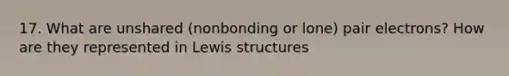 17. What are unshared (nonbonding or lone) pair electrons? How are they represented in <a href='https://www.questionai.com/knowledge/kcsrxAmbjZ-lewis-structures' class='anchor-knowledge'>lewis structures</a>