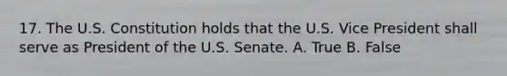 17. The U.S. Constitution holds that the U.S. Vice President shall serve as President of the U.S. Senate. A. True B. False