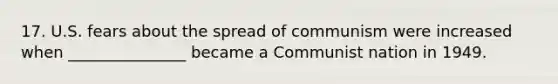 17. U.S. fears about the spread of communism were increased when _______________ became a Communist nation in 1949.