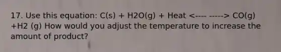 17. Use this equation: C(s) + H2O(g) + Heat CO(g) +H2 (g) How would you adjust the temperature to increase the amount of product?