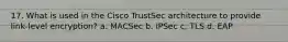 17. What is used in the Cisco TrustSec architecture to provide link-level encryption? a. MACSec b. IPSec c. TLS d. EAP