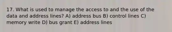 17. What is used to manage the access to and the use of the data and address lines? A) address bus B) control lines C) memory write D) bus grant E) address lines