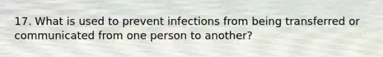 17. What is used to prevent infections from being transferred or communicated from one person to another?