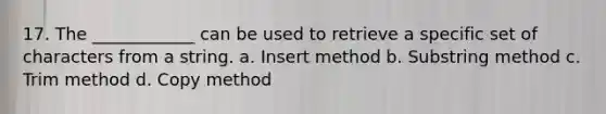 17. The ____________ can be used to retrieve a specific set of characters from a string. a. Insert method b. Substring method c. Trim method d. Copy method