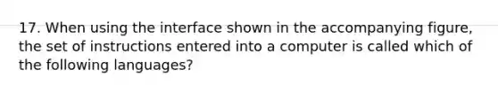 17. When using the interface shown in the accompanying figure, the set of instructions entered into a computer is called which of the following languages?