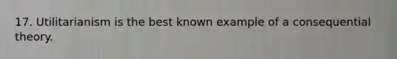 17. Utilitarianism is the best known example of a consequential theory.