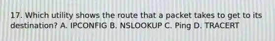 17. Which utility shows the route that a packet takes to get to its destination? A. IPCONFIG B. NSLOOKUP C. Ping D. TRACERT