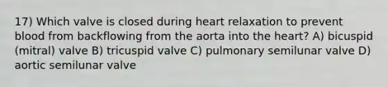 17) Which valve is closed during heart relaxation to prevent blood from backflowing from the aorta into the heart? A) bicuspid (mitral) valve B) tricuspid valve C) pulmonary semilunar valve D) aortic semilunar valve