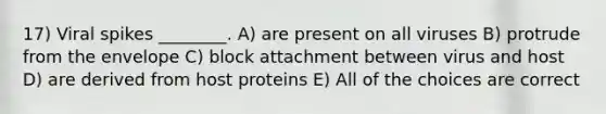 17) Viral spikes ________. A) are present on all viruses B) protrude from the envelope C) block attachment between virus and host D) are derived from host proteins E) All of the choices are correct