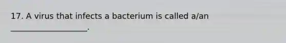 17. A virus that infects a bacterium is called a/an ___________________.