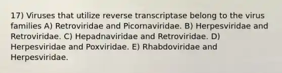 17) Viruses that utilize reverse transcriptase belong to the virus families A) Retroviridae and Picornaviridae. B) Herpesviridae and Retroviridae. C) Hepadnaviridae and Retroviridae. D) Herpesviridae and Poxviridae. E) Rhabdoviridae and Herpesviridae.