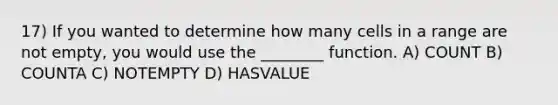 17) If you wanted to determine how many cells in a range are not empty, you would use the ________ function. A) COUNT B) COUNTA C) NOTEMPTY D) HASVALUE