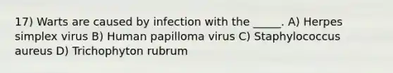 17) Warts are caused by infection with the _____. A) Herpes simplex virus B) Human papilloma virus C) Staphylococcus aureus D) Trichophyton rubrum