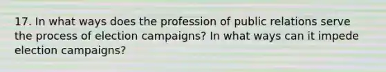 17. In what ways does the profession of public relations serve the process of election campaigns? In what ways can it impede election campaigns?