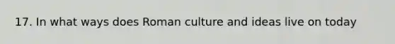 17. In what ways does Roman culture and ideas live on today