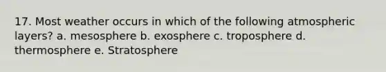 17. Most weather occurs in which of the following atmospheric layers? a. mesosphere b. exosphere c. troposphere d. thermosphere e. Stratosphere