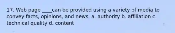 17. Web page ____can be provided using a variety of media to convey facts, opinions, and news. a. authority b. affiliation c. technical quality d. content